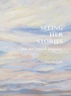 Seeing Her Stories : An Art Based Inquiry - Book