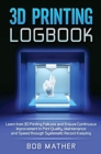 3D Printing Logbook : Learn from 3D Printing Failures and Ensure Continuous Improvement in Print Quality, Maintenance and Speed through Systematic Record Keeping - Book
