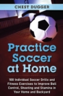 Practice Soccer At Home : 100 Individual Soccer Drills and Fitness Exercises to Improve Ball Control, Shooting and Stamina In Your Home and Backyard - Book