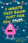 I Wrote This Book Just For You Mum! : Fill In The Blank Book For Mom/Mother's Day/Birthday's And Christmas For Junior Authors Or To Just Say They Love Their Mum! (Book 5) - Book