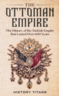 The Ottoman Empire : The History of the Turkish Empire that Lasted Over 600 Years - Book
