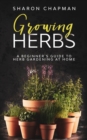 Growing Herbs : A Beginner's Guide to Herb Gardening at Home - Book