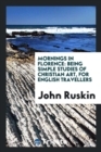 Mornings in Florence : Being Simple Studies of Christian Art, for English Travellers - Book