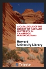 A Catalogue of the Library of Harvard University in Cambridge, Massachusetts - Book