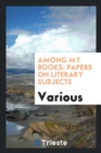 Among My Books : Papers on Literary Subjects - Book