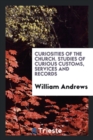 Curiosities of the Church. Studies of Curious Customs, Services and Records - Book
