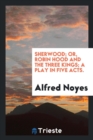 Sherwood; Or, Robin Hood and the Three Kings; A Play in Five Acts. - Book