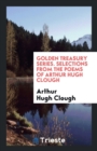 Golden Treasury Series; Selections from the Poems of Arthur Hugh Clough - Book