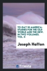 To-Day in America : Studies for the Old World and the New. in Two Volumes. Vol. II - Book