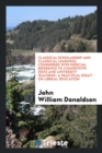 Classical Scholarship and Classical Learning : Considered with Especial Reference to Competitive Tests and University Teaching: A Practical Essay on Liberal Education - Book