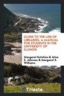 Guide to the Use of Libraries; A Manual for Students in the University of Illinois - Book