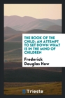 The Book of the Child; An Attempt to Set Down What Is in the Mind of Children - Book