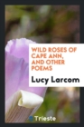 Wild Roses of Cape Ann, and Other Poems - Book