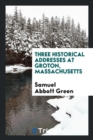 Three Historical Addresses at Groton, Massachusetts - Book
