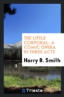 The Little Corporal : A Comic Opera in Three Acts - Book