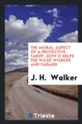 The Moral Aspect of a Protective Tariff, How It Helps the Wage Worker and Farmer - Book