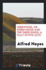 Sherwood; Or, Robin Hood and the Three Kings; A Play in Five Acts. - Book