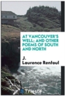 At Vancouver's Well; And Other Poems of South and North - Book