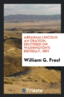 Abraham Lincoln : An Oration, Delivered on Washington's Birthday, 1891 - Book