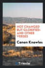 Not Changed But Glorified : And Other Verses - Book