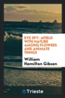 Eye Spy : Afield with Nature Among Flowers and Animate Things - Book