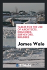 Tables for the Use of Architects, Engineers, Surveyors, Builders - Book