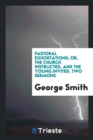 Pastoral Exhortations; Or, the Church Instructed, and the Young Invited, Two Sermons - Book