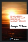 Drainage for Health, Or, Easy Lessons in Sanitary Science - Book