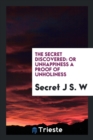 The Secret Discovered : Or Unhappiness a Proof of Unholiness - Book