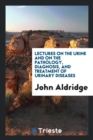 Lectures on the Urine and on the Pathology, Diagnosis, and Treatment of Urinary Diseases - Book
