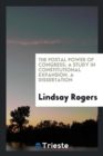 The Postal Power of Congress; A Study in Constitutional Expansion. a Dissertation - Book