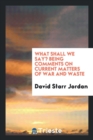 What Shall We Say? Being Comments on Current Matters of War and Waste - Book