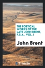 The Poetical Works of the Late John Brent, F.S.A., Vol. I - Book
