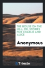 The House on the Hill; Or, Stories for Charlie and Alice - Book
