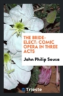 The Bride-Elect : Comic Opera in Three Acts - Book