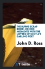 The Burns Scrap Book : Or Odd Moments with the Lovers of Scotia's Darling Poet - Book