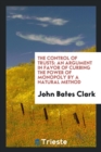 The Control of Trusts : An Argument in Favor of Curbing the Power of Monopoly by a Natural Method - Book