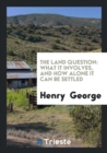 The Land Question : What It Involves, and How Alone It Can Be Settled - Book