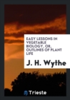 Easy Lessons in Vegetable Biology, Or, Outlines of Plant Life - Book