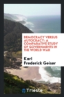 Democracy Versus Autocracy : A Comparative Study of Governments in the World War - Book