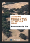 Across the Border : A Play of the Present, in One Act and Four Scenes - Book