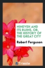 Nineveh and Its Ruins, Or, the History of the Great City - Book