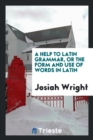 A Help to Latin Grammar, or the Form and Use of Words in Latin - Book