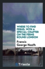 Where to Find Ferns; With a Special Chapter on the Ferns Round London - Book