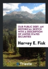 Our Public Debt : An Historical Sketch with a Description of United States Securities - Book