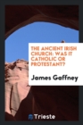The Ancient Irish Church : Was It Catholic or Protestant? - Book