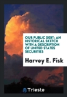 Our Public Debt : An Historical Sketch with a Description of United States Securities - Book