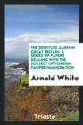 The Destitute Alien in Great Britain : A Series of Papers Dealing with the Subject of Foreign Pauper Immigration - Book