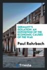 Germany's Isolation : An Exposition of the Economic Causes of the War - Book