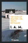 The God of Heaven : Or, Truth Revealed - Book